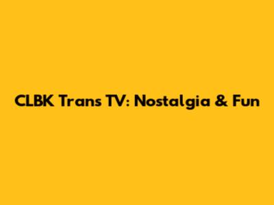 CLBK Trans TV: Nostalgia & Fun