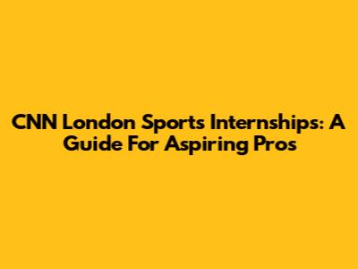 CNN London Sports Internships: A Guide For Aspiring Pros