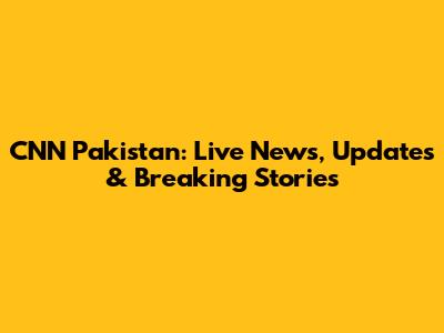 CNN Pakistan: Live News, Updates & Breaking Stories