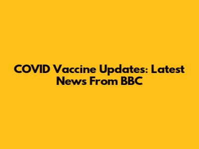 COVID Vaccine Updates: Latest News From BBC