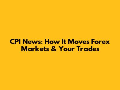 CPI News: How It Moves Forex Markets & Your Trades