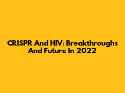 CRISPR And HIV: Breakthroughs And Future In 2022