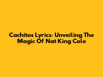 Cachito's Lyrics: Unveiling The Magic Of Nat King Cole