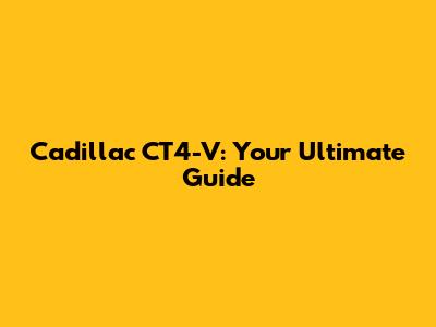Cadillac CT4-V: Your Ultimate Guide