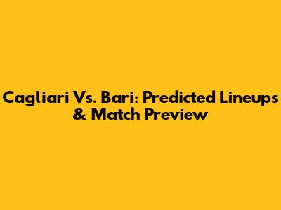 Cagliari Vs. Bari: Predicted Lineups & Match Preview