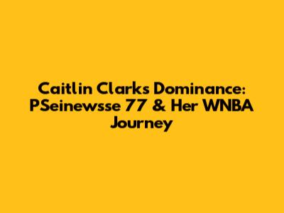 Caitlin Clark's Dominance: PSeinewsse 77 & Her WNBA Journey