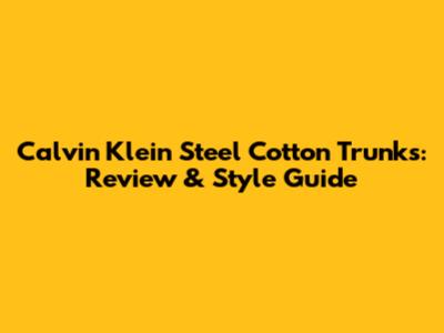 Calvin Klein Steel Cotton Trunks: Review & Style Guide