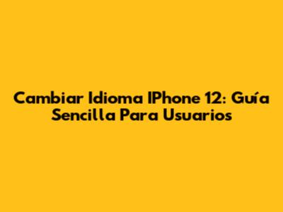 Cambiar Idioma IPhone 12: Guía Sencilla Para Usuarios