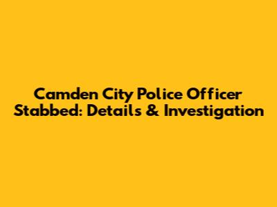 Camden City Police Officer Stabbed: Details & Investigation