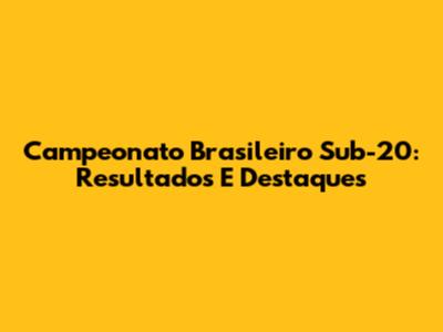 Campeonato Brasileiro Sub-20: Resultados E Destaques