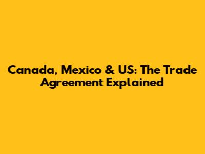 Canada, Mexico & US: The Trade Agreement Explained