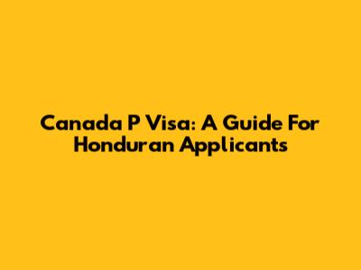 Canada P Visa: A Guide For Honduran Applicants