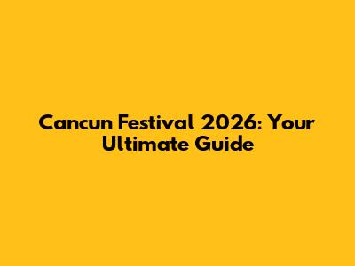 Cancun Festival 2026: Your Ultimate Guide