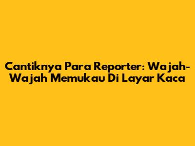 Cantiknya Para Reporter: Wajah-Wajah Memukau Di Layar Kaca