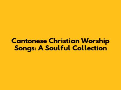 Cantonese Christian Worship Songs: A Soulful Collection