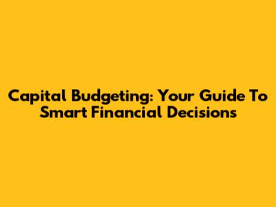Capital Budgeting: Your Guide To Smart Financial Decisions