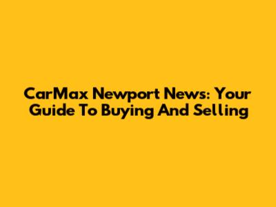 CarMax Newport News: Your Guide To Buying And Selling