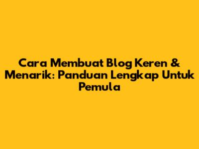 Cara Membuat Blog Keren & Menarik: Panduan Lengkap Untuk Pemula