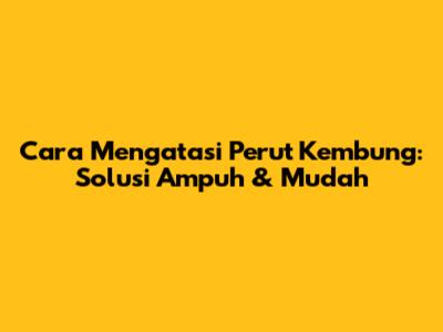 Cara Mengatasi Perut Kembung: Solusi Ampuh & Mudah