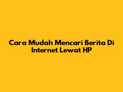 Cara Mudah Mencari Berita Di Internet Lewat HP