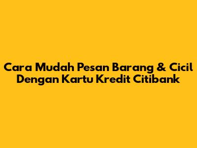Cara Mudah Pesan Barang & Cicil Dengan Kartu Kredit Citibank