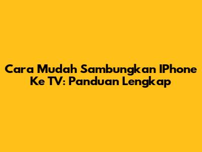 Cara Mudah Sambungkan IPhone Ke TV: Panduan Lengkap