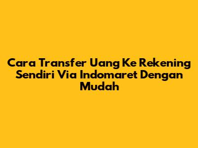 Cara Transfer Uang Ke Rekening Sendiri Via Indomaret Dengan Mudah
