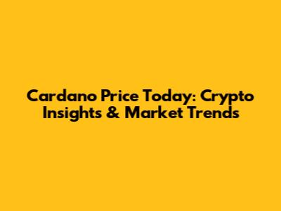 Cardano Price Today: Crypto Insights & Market Trends