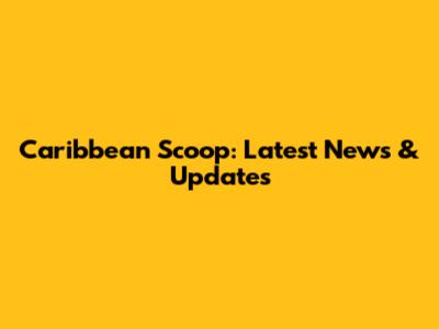 Caribbean Scoop: Latest News & Updates