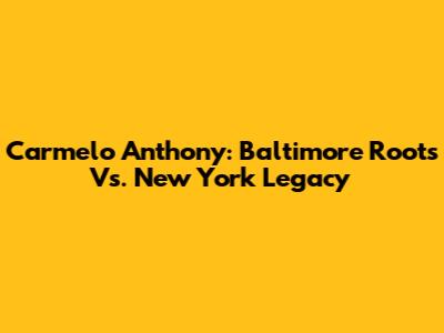 Carmelo Anthony: Baltimore Roots Vs. New York Legacy
