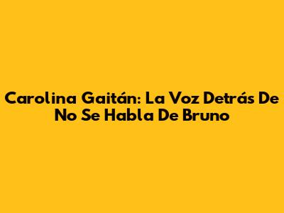 Carolina Gaitán: La Voz Detrás De 'No Se Habla De Bruno'