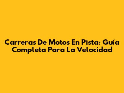 Carreras De Motos En Pista: Guía Completa Para La Velocidad