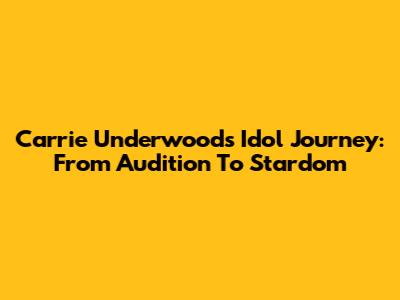 Carrie Underwood's Idol Journey: From Audition To Stardom
