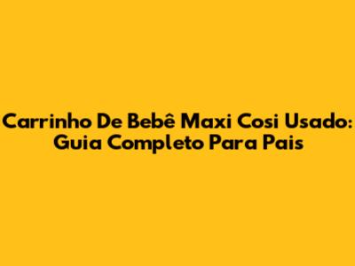 Carrinho De Bebê Maxi Cosi Usado: Guia Completo Para Pais