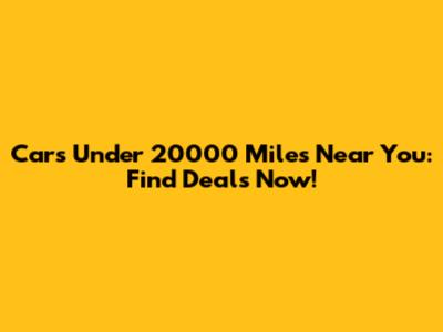 Cars Under 20000 Miles Near You: Find Deals Now!