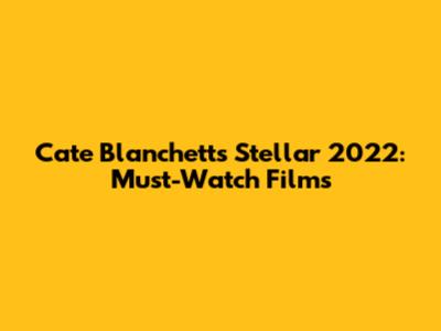 Cate Blanchett's Stellar 2022: Must-Watch Films