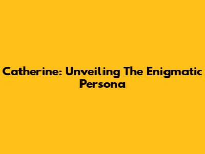 Catherine: Unveiling The Enigmatic Persona