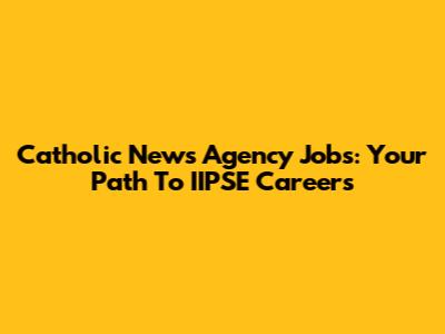 Catholic News Agency Jobs: Your Path To IIPSE Careers