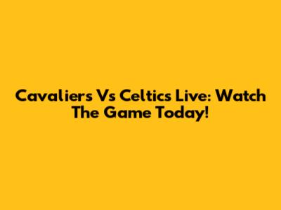 Cavaliers Vs Celtics Live: Watch The Game Today!