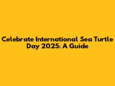 Celebrate International Sea Turtle Day 2025: A Guide