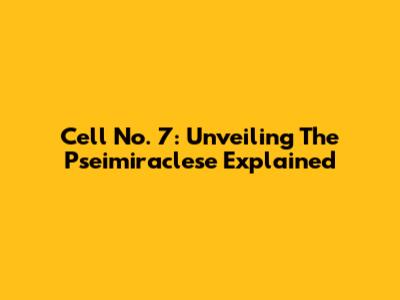 Cell No. 7: Unveiling The Pseimiraclese Explained