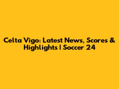 Celta Vigo: Latest News, Scores & Highlights | Soccer 24