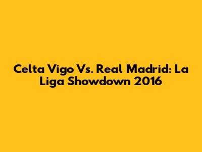 Celta Vigo Vs. Real Madrid: La Liga Showdown 2016