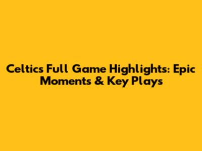 Celtics Full Game Highlights: Epic Moments & Key Plays