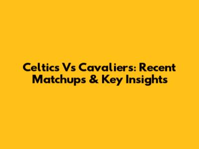 Celtics Vs Cavaliers: Recent Matchups & Key Insights