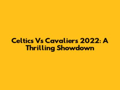 Celtics Vs Cavaliers 2022: A Thrilling Showdown