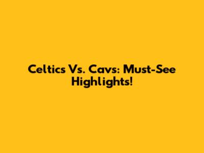 Celtics Vs. Cavs: Must-See Highlights!
