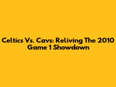 Celtics Vs. Cavs: Reliving The 2010 Game 1 Showdown