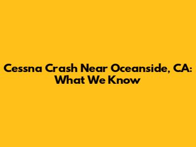 Cessna Crash Near Oceanside, CA: What We Know