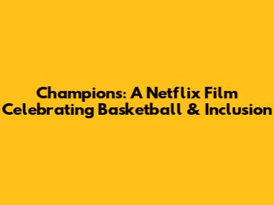 Champions: A Netflix Film Celebrating Basketball & Inclusion